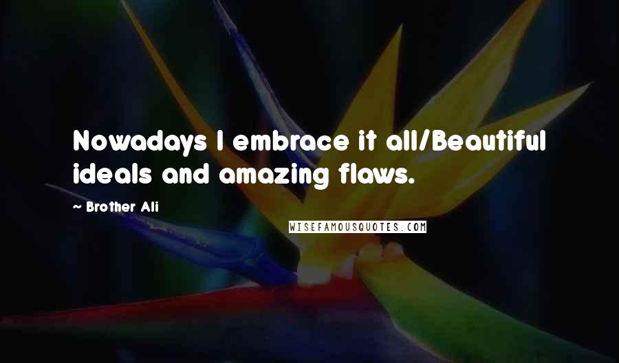 Brother Ali Quotes: Nowadays I embrace it all/Beautiful ideals and amazing flaws.