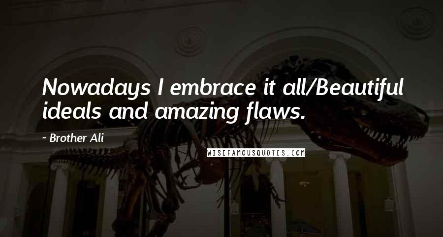 Brother Ali Quotes: Nowadays I embrace it all/Beautiful ideals and amazing flaws.