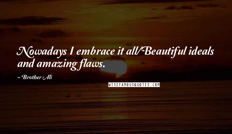 Brother Ali Quotes: Nowadays I embrace it all/Beautiful ideals and amazing flaws.