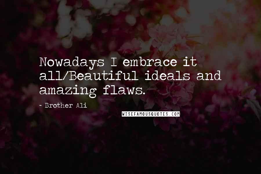 Brother Ali Quotes: Nowadays I embrace it all/Beautiful ideals and amazing flaws.