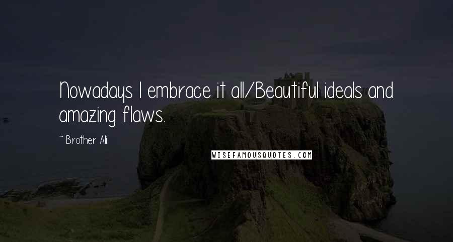 Brother Ali Quotes: Nowadays I embrace it all/Beautiful ideals and amazing flaws.