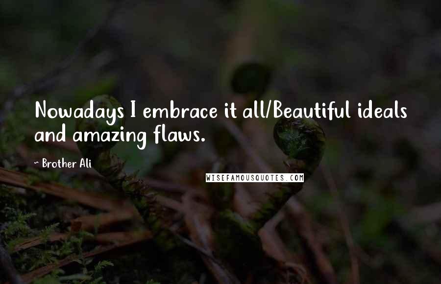 Brother Ali Quotes: Nowadays I embrace it all/Beautiful ideals and amazing flaws.