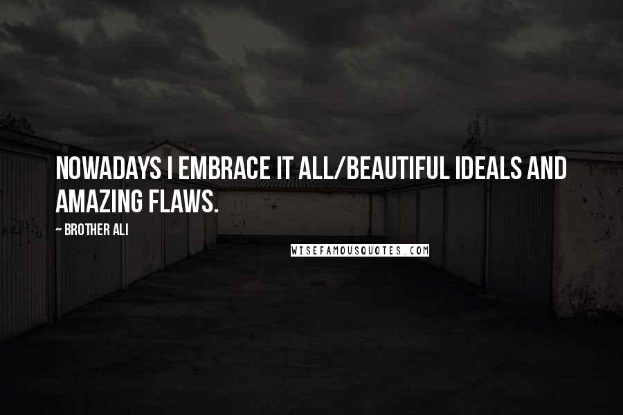 Brother Ali Quotes: Nowadays I embrace it all/Beautiful ideals and amazing flaws.