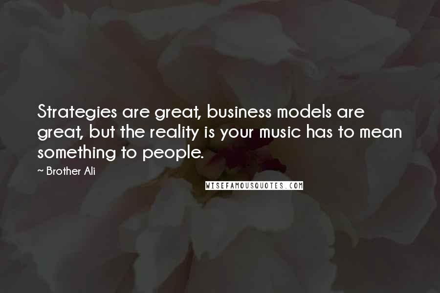 Brother Ali Quotes: Strategies are great, business models are great, but the reality is your music has to mean something to people.