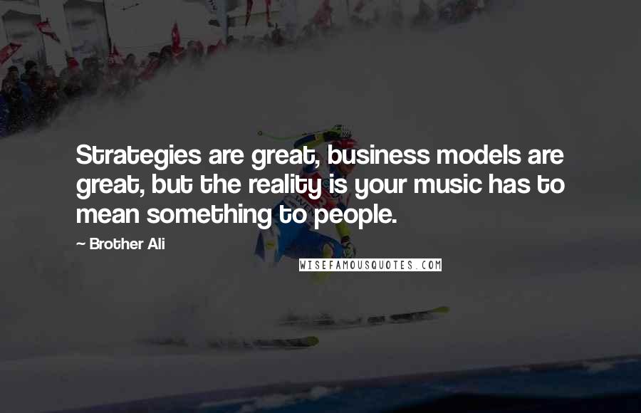 Brother Ali Quotes: Strategies are great, business models are great, but the reality is your music has to mean something to people.