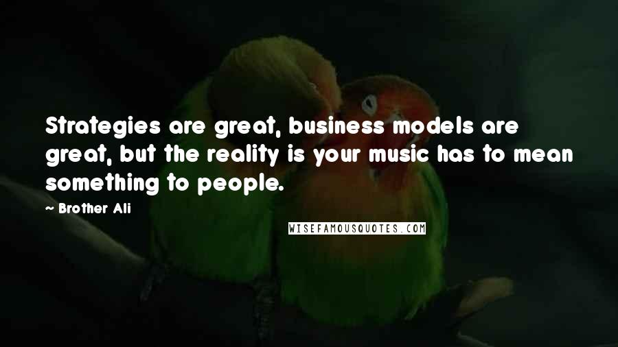 Brother Ali Quotes: Strategies are great, business models are great, but the reality is your music has to mean something to people.