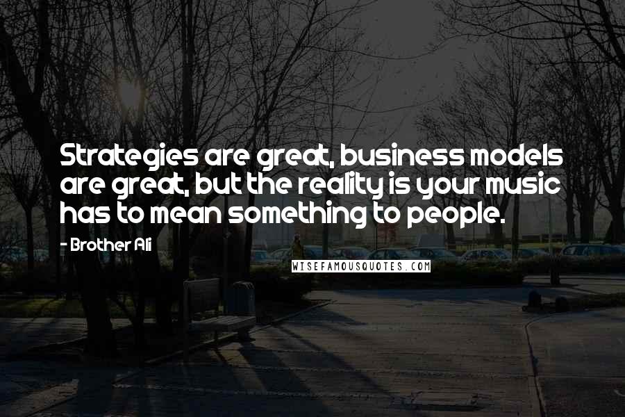 Brother Ali Quotes: Strategies are great, business models are great, but the reality is your music has to mean something to people.