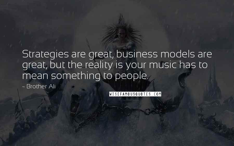 Brother Ali Quotes: Strategies are great, business models are great, but the reality is your music has to mean something to people.