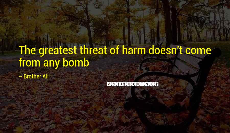 Brother Ali Quotes: The greatest threat of harm doesn't come from any bomb