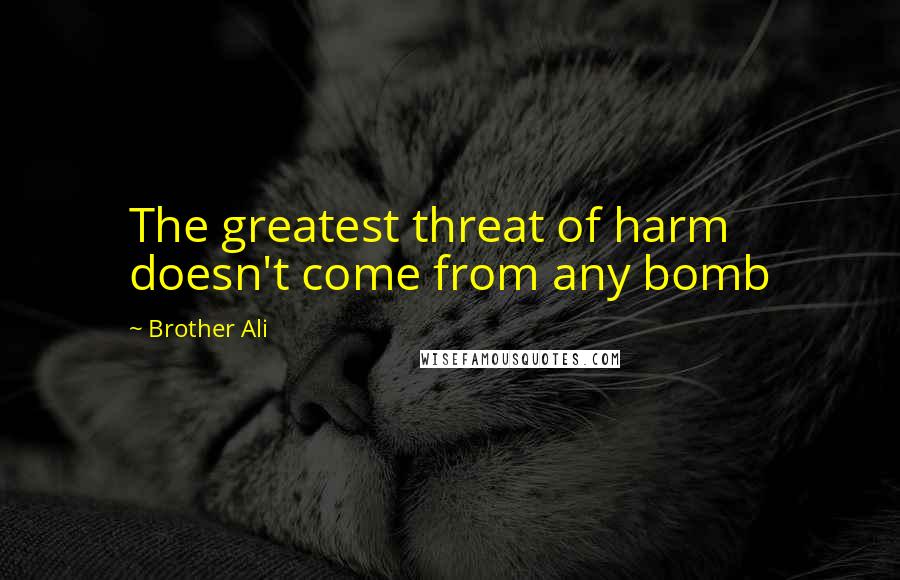 Brother Ali Quotes: The greatest threat of harm doesn't come from any bomb