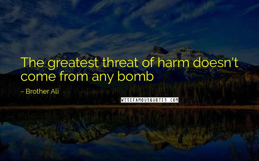 Brother Ali Quotes: The greatest threat of harm doesn't come from any bomb