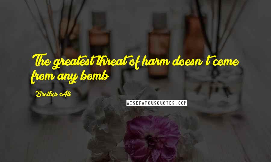 Brother Ali Quotes: The greatest threat of harm doesn't come from any bomb