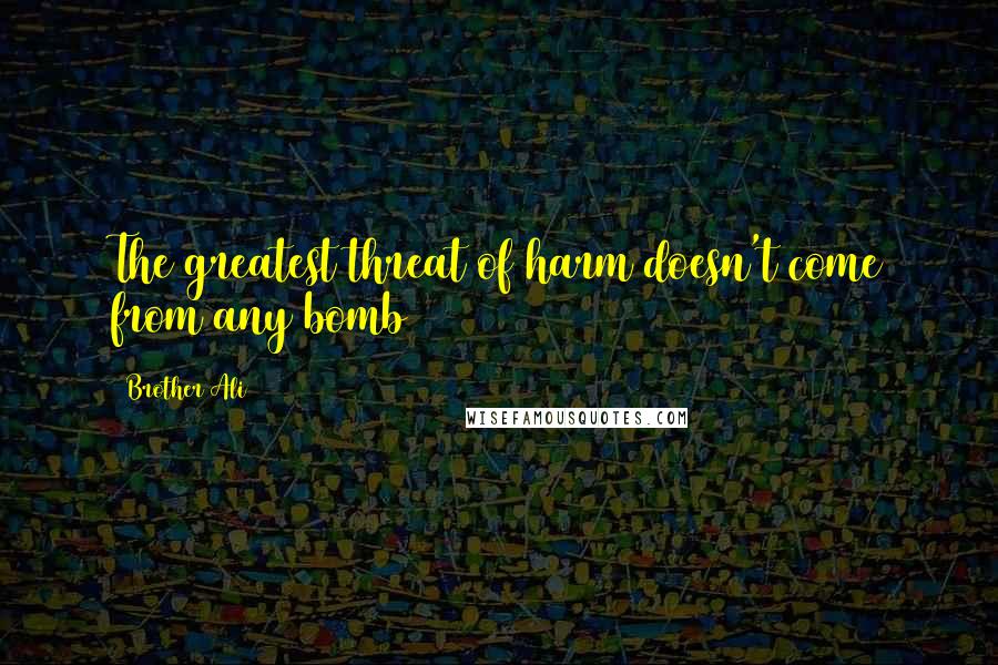 Brother Ali Quotes: The greatest threat of harm doesn't come from any bomb