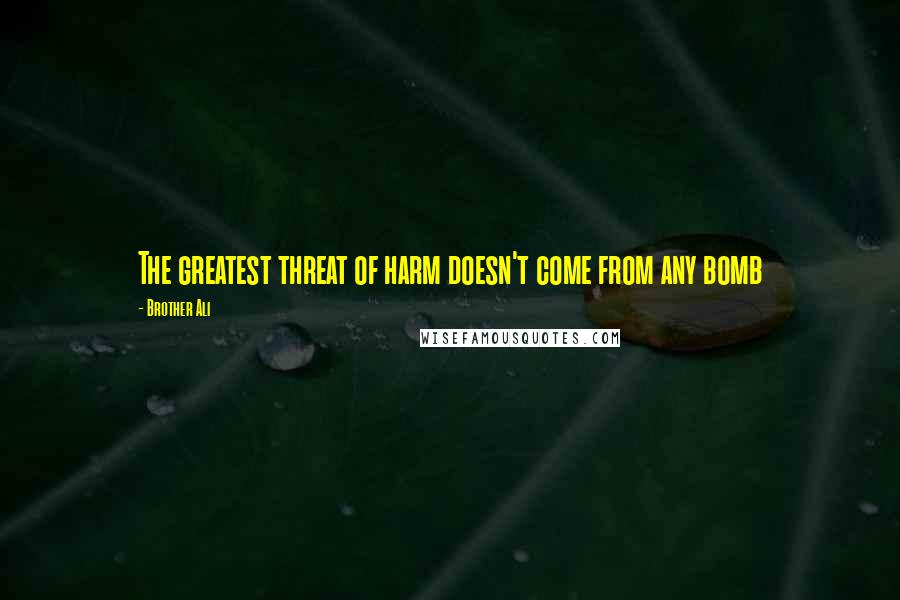 Brother Ali Quotes: The greatest threat of harm doesn't come from any bomb