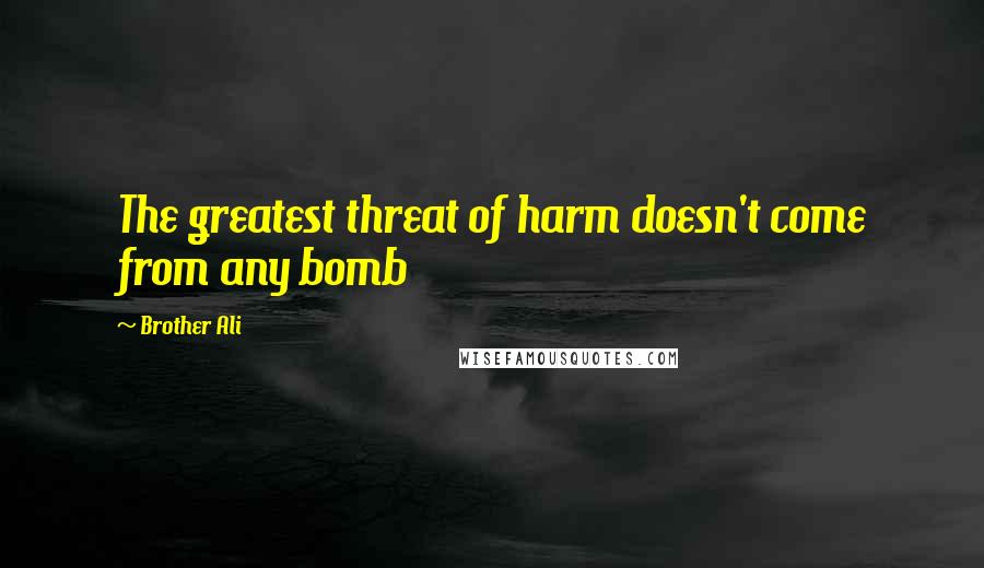 Brother Ali Quotes: The greatest threat of harm doesn't come from any bomb