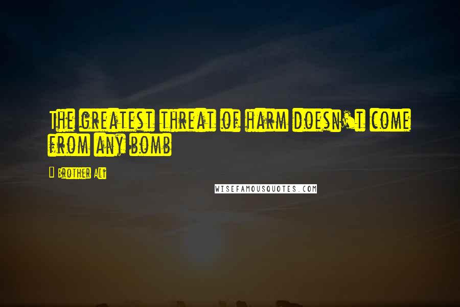 Brother Ali Quotes: The greatest threat of harm doesn't come from any bomb