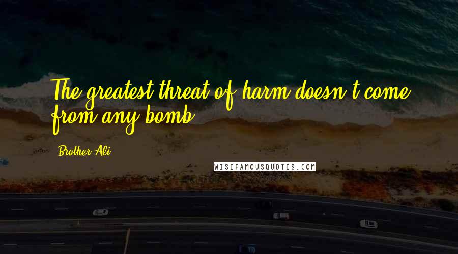 Brother Ali Quotes: The greatest threat of harm doesn't come from any bomb