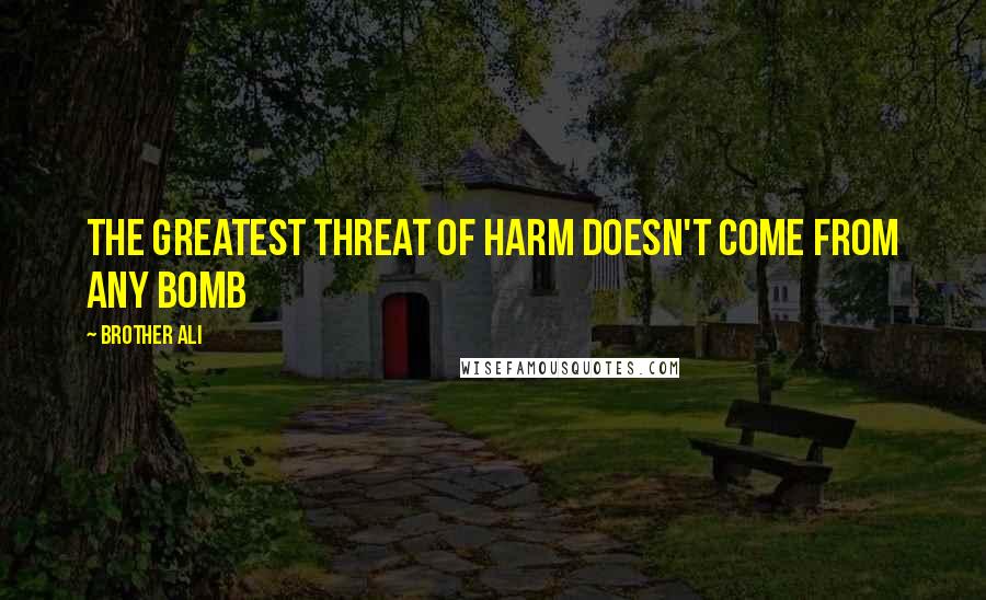 Brother Ali Quotes: The greatest threat of harm doesn't come from any bomb