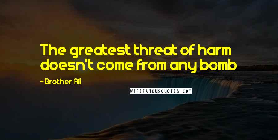 Brother Ali Quotes: The greatest threat of harm doesn't come from any bomb