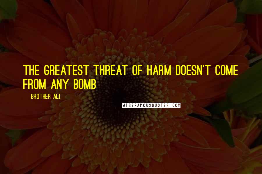 Brother Ali Quotes: The greatest threat of harm doesn't come from any bomb