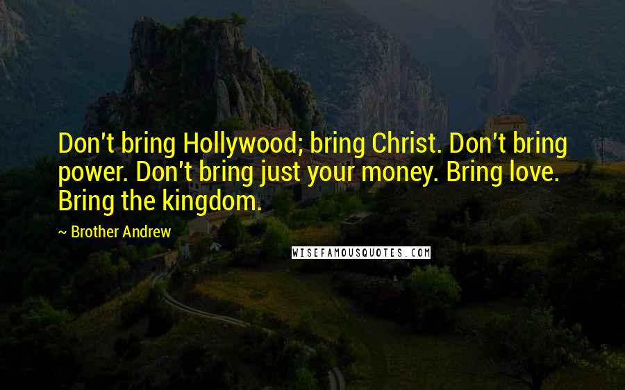Brother Andrew Quotes: Don't bring Hollywood; bring Christ. Don't bring power. Don't bring just your money. Bring love. Bring the kingdom.