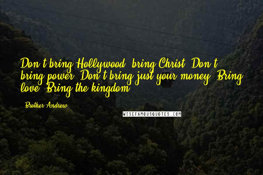 Brother Andrew Quotes: Don't bring Hollywood; bring Christ. Don't bring power. Don't bring just your money. Bring love. Bring the kingdom.
