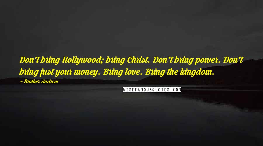 Brother Andrew Quotes: Don't bring Hollywood; bring Christ. Don't bring power. Don't bring just your money. Bring love. Bring the kingdom.