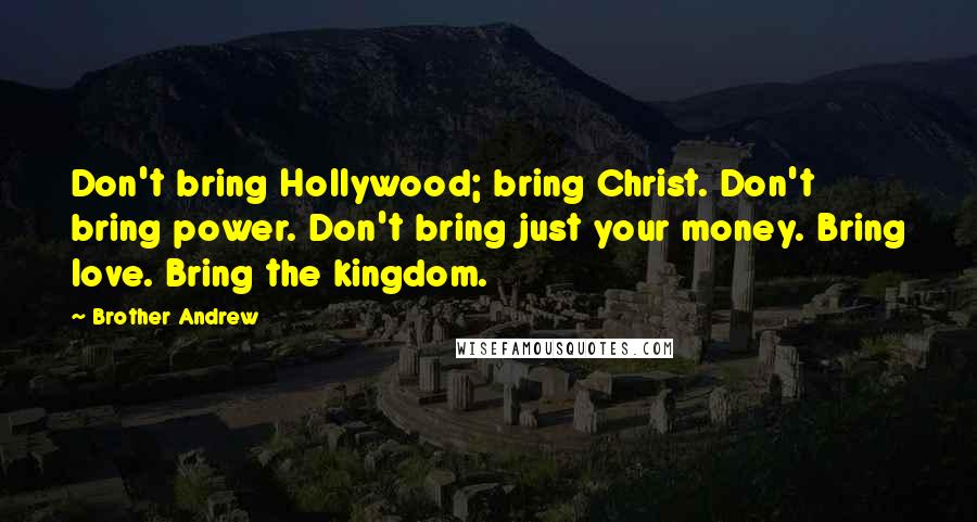 Brother Andrew Quotes: Don't bring Hollywood; bring Christ. Don't bring power. Don't bring just your money. Bring love. Bring the kingdom.