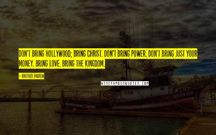 Brother Andrew Quotes: Don't bring Hollywood; bring Christ. Don't bring power. Don't bring just your money. Bring love. Bring the kingdom.