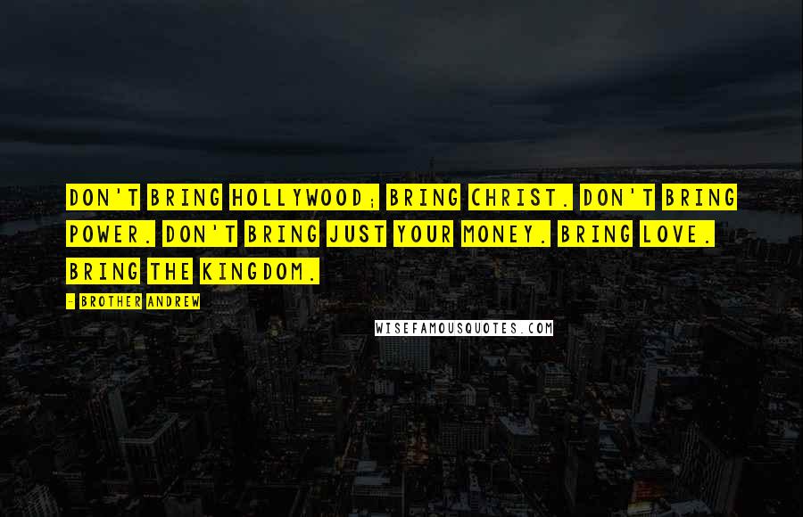 Brother Andrew Quotes: Don't bring Hollywood; bring Christ. Don't bring power. Don't bring just your money. Bring love. Bring the kingdom.