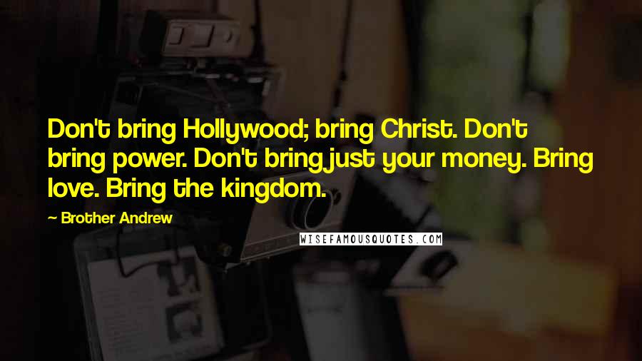 Brother Andrew Quotes: Don't bring Hollywood; bring Christ. Don't bring power. Don't bring just your money. Bring love. Bring the kingdom.