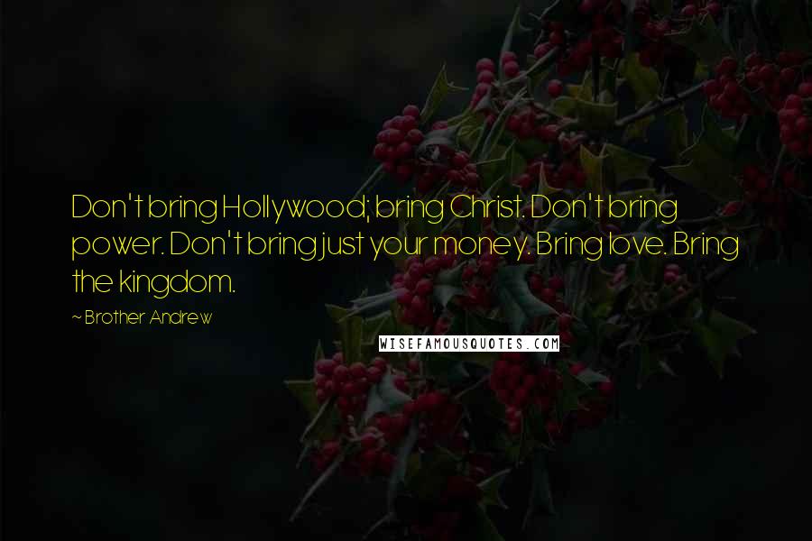 Brother Andrew Quotes: Don't bring Hollywood; bring Christ. Don't bring power. Don't bring just your money. Bring love. Bring the kingdom.