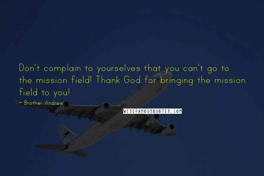 Brother Andrew Quotes: Don't complain to yourselves that you can't go to the mission field! Thank God for bringing the mission field to you!