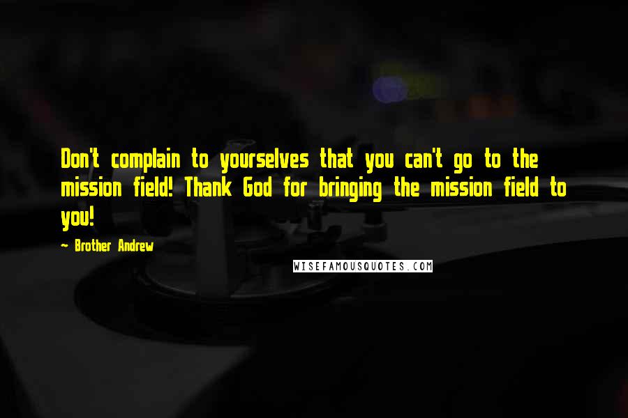 Brother Andrew Quotes: Don't complain to yourselves that you can't go to the mission field! Thank God for bringing the mission field to you!