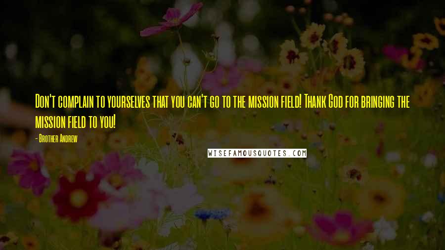 Brother Andrew Quotes: Don't complain to yourselves that you can't go to the mission field! Thank God for bringing the mission field to you!