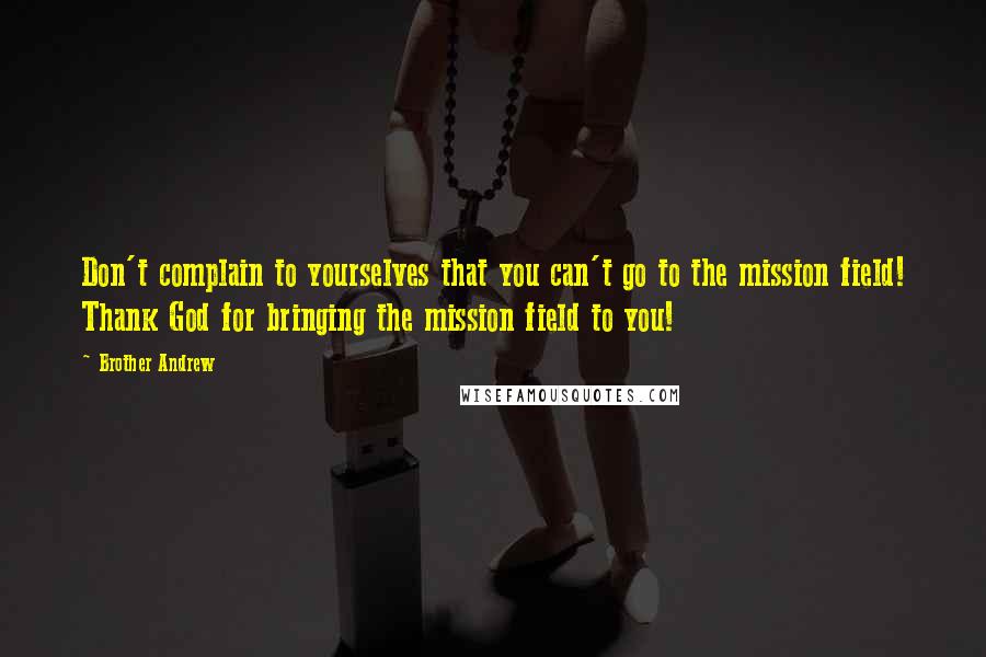 Brother Andrew Quotes: Don't complain to yourselves that you can't go to the mission field! Thank God for bringing the mission field to you!