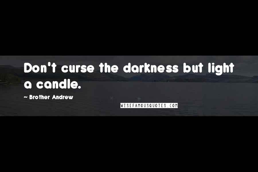 Brother Andrew Quotes: Don't curse the darkness but light a candle.