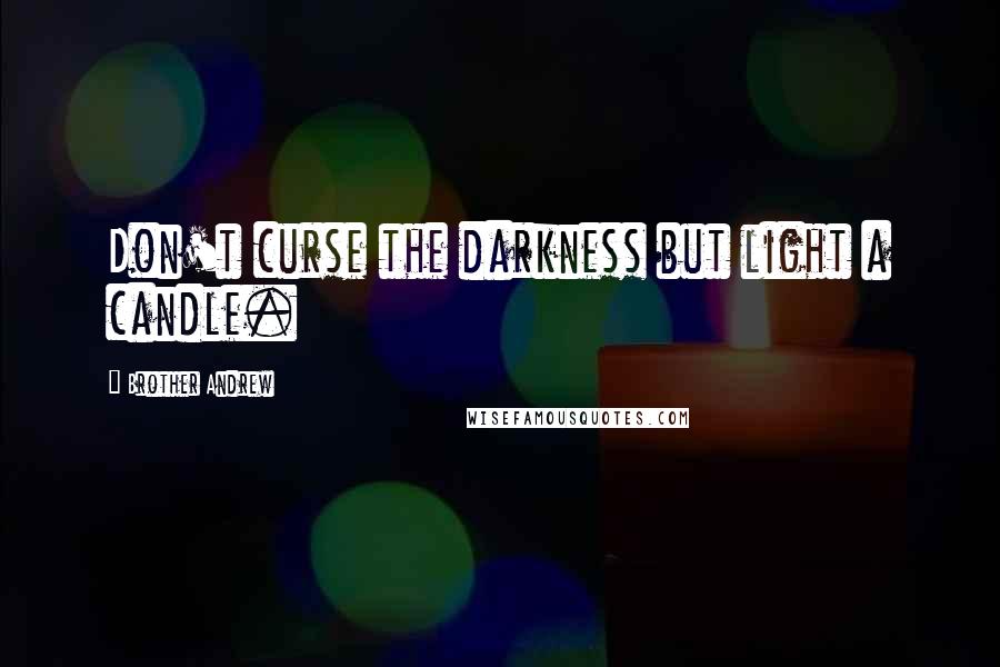 Brother Andrew Quotes: Don't curse the darkness but light a candle.