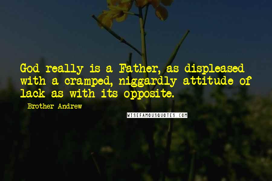 Brother Andrew Quotes: God really is a Father, as displeased with a cramped, niggardly attitude of lack as with its opposite.