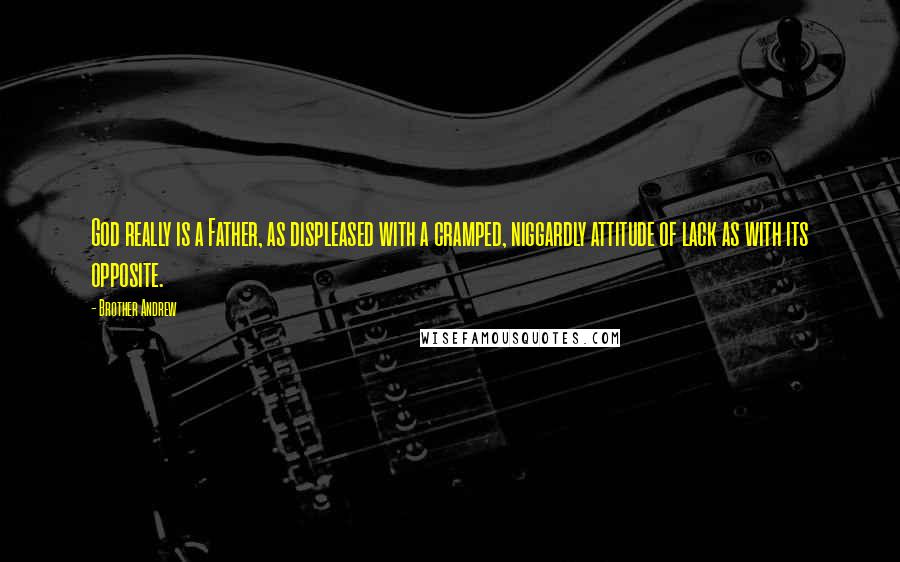 Brother Andrew Quotes: God really is a Father, as displeased with a cramped, niggardly attitude of lack as with its opposite.