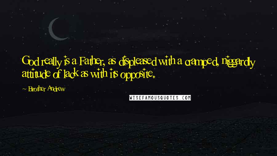 Brother Andrew Quotes: God really is a Father, as displeased with a cramped, niggardly attitude of lack as with its opposite.