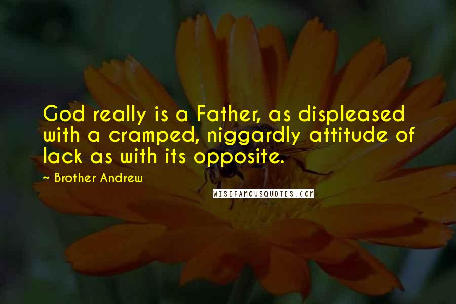 Brother Andrew Quotes: God really is a Father, as displeased with a cramped, niggardly attitude of lack as with its opposite.