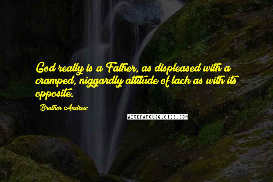 Brother Andrew Quotes: God really is a Father, as displeased with a cramped, niggardly attitude of lack as with its opposite.