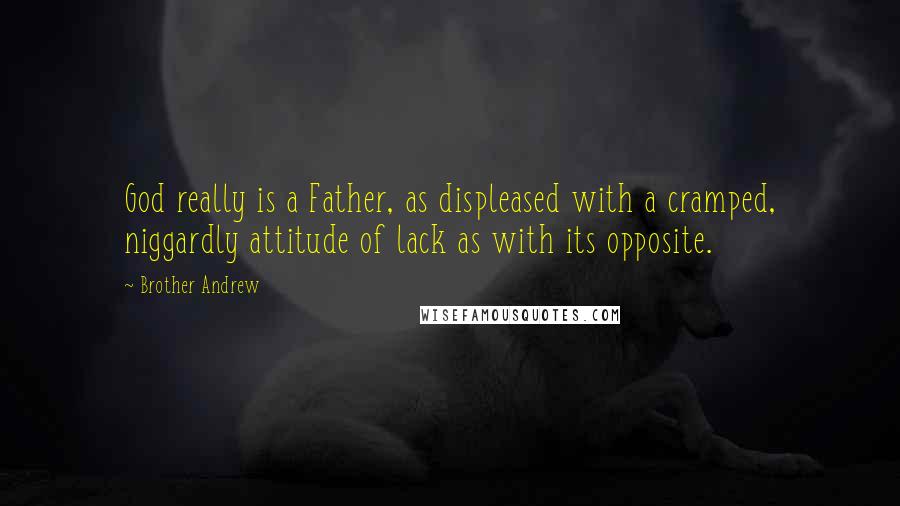 Brother Andrew Quotes: God really is a Father, as displeased with a cramped, niggardly attitude of lack as with its opposite.