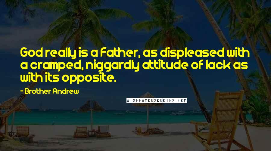 Brother Andrew Quotes: God really is a Father, as displeased with a cramped, niggardly attitude of lack as with its opposite.