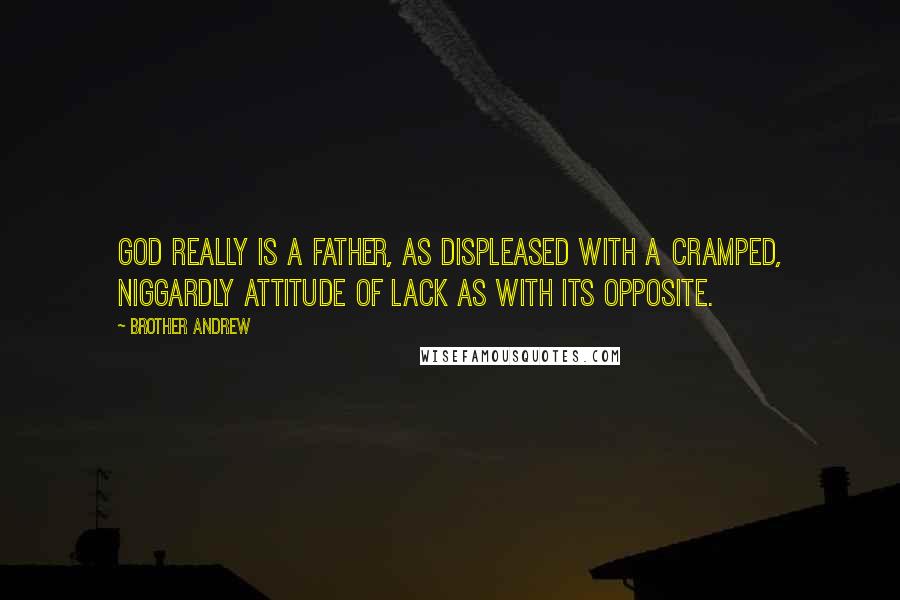 Brother Andrew Quotes: God really is a Father, as displeased with a cramped, niggardly attitude of lack as with its opposite.