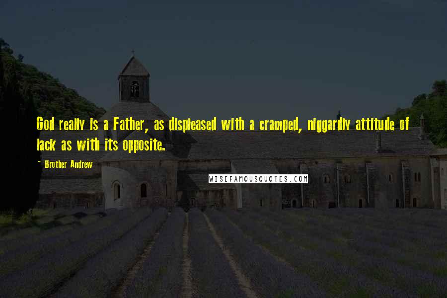 Brother Andrew Quotes: God really is a Father, as displeased with a cramped, niggardly attitude of lack as with its opposite.