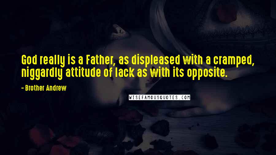 Brother Andrew Quotes: God really is a Father, as displeased with a cramped, niggardly attitude of lack as with its opposite.