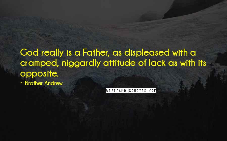 Brother Andrew Quotes: God really is a Father, as displeased with a cramped, niggardly attitude of lack as with its opposite.