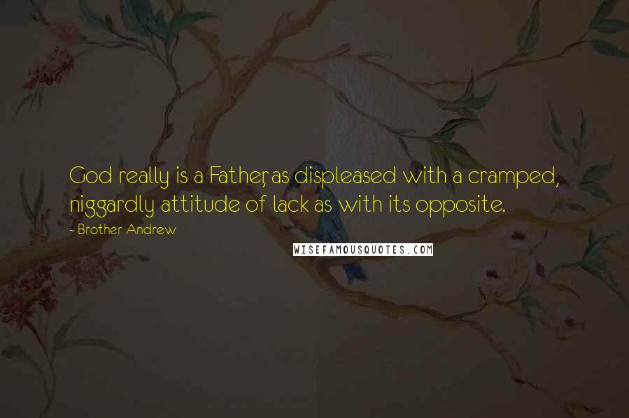 Brother Andrew Quotes: God really is a Father, as displeased with a cramped, niggardly attitude of lack as with its opposite.